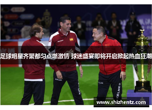 足球明星齐聚都匀点燃激情 球迷盛宴即将开启掀起热血狂潮