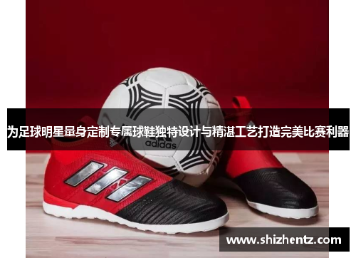 为足球明星量身定制专属球鞋独特设计与精湛工艺打造完美比赛利器