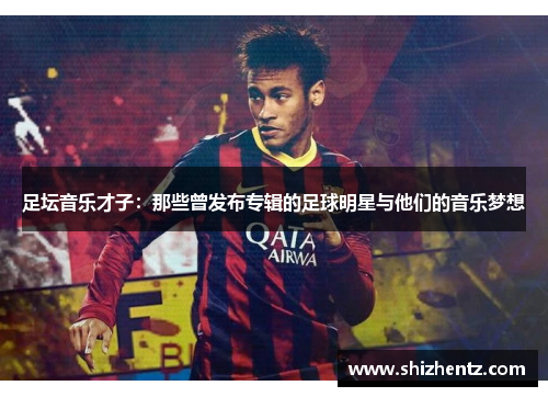 足坛音乐才子：那些曾发布专辑的足球明星与他们的音乐梦想