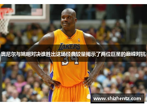 奥尼尔与姚明对决谁胜出这场经典较量揭示了两位巨星的巅峰对抗