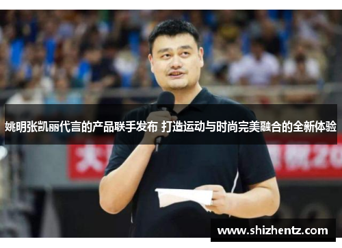 姚明张凯丽代言的产品联手发布 打造运动与时尚完美融合的全新体验