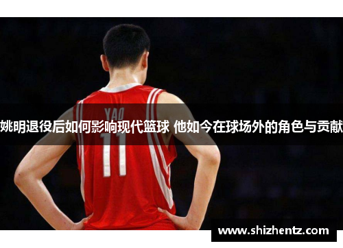 姚明退役后如何影响现代篮球 他如今在球场外的角色与贡献