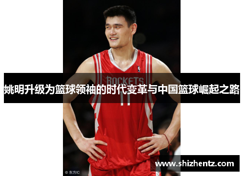姚明升级为篮球领袖的时代变革与中国篮球崛起之路
