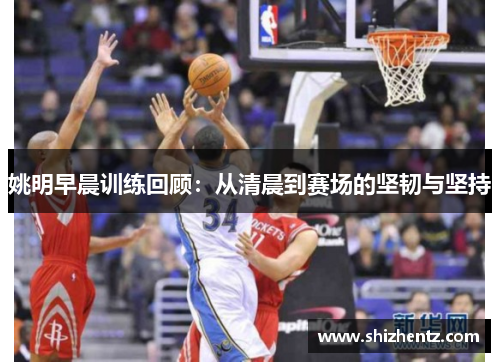 姚明早晨训练回顾：从清晨到赛场的坚韧与坚持