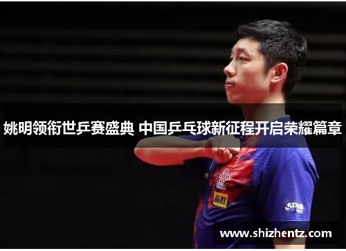 姚明领衔世乒赛盛典 中国乒乓球新征程开启荣耀篇章