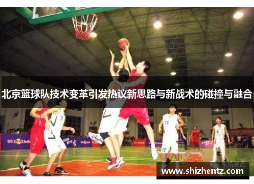 北京篮球队技术变革引发热议新思路与新战术的碰撞与融合