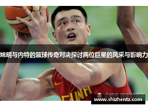 姚明与内特的篮球传奇对决探讨两位巨星的风采与影响力
