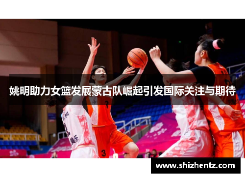 姚明助力女篮发展蒙古队崛起引发国际关注与期待