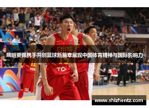 姚明贾佩携手共创篮球新篇章展现中国体育精神与国际影响力