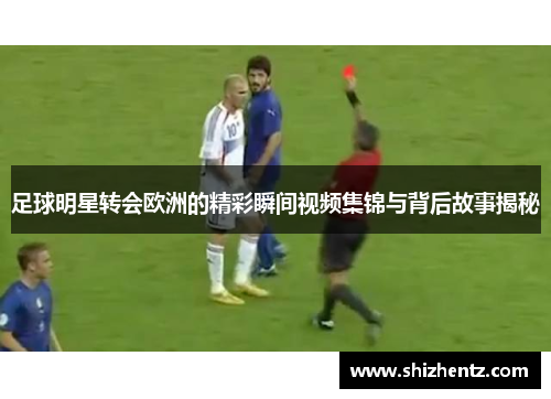 足球明星转会欧洲的精彩瞬间视频集锦与背后故事揭秘