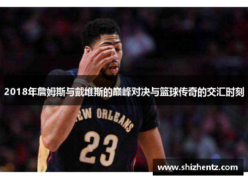 2018年詹姆斯与戴维斯的巅峰对决与篮球传奇的交汇时刻