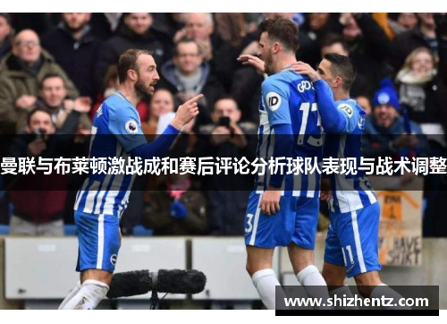 曼联与布莱顿激战成和赛后评论分析球队表现与战术调整